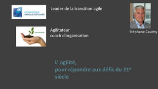 Leader de la transition agile
Agilitateur
coach d’organisation
L’ agilité,
pour répondre aux défis du 21e
siècle
Stéphane Cauchy
 