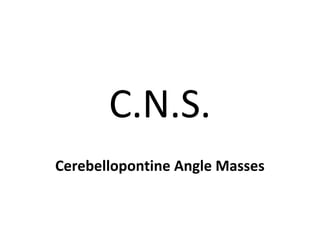 C.N.S.
Cerebellopontine Angle Masses
 