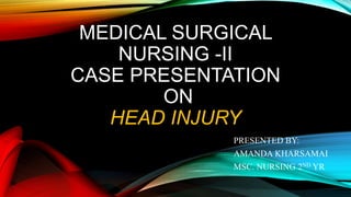 MEDICAL SURGICAL
NURSING -II
CASE PRESENTATION
ON
HEAD INJURY
PRESENTED BY:
AMANDA KHARSAMAI
MSC. NURSING 2ND YR
 
