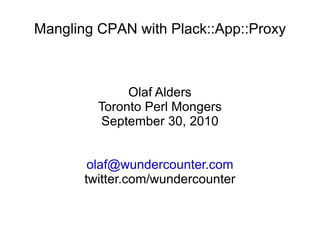 Mangling CPAN with Plack::App::Proxy Olaf Alders Toronto Perl Mongers September 30, 2010 [email_address] twitter.com/wundercounter 