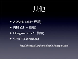 • ADAMK (218+ )
• RJBS (211+ )
• Miyagawa ( 177+          )

• CPAN Leaderboard
     http://thegestalt.org/simon/perl/wholecpan.html
 