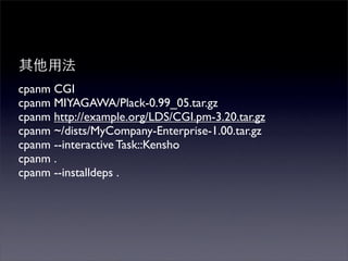 cpanm CGI
cpanm MIYAGAWA/Plack-0.99_05.tar.gz
cpanm http://example.org/LDS/CGI.pm-3.20.tar.gz
cpanm ~/dists/MyCompany-Enterprise-1.00.tar.gz
cpanm --interactive Task::Kensho
cpanm .
cpanm --installdeps .
 