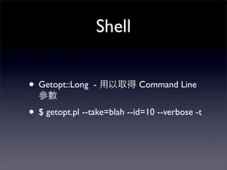 Shell


• Getopt::Long   -           Command Line


• $ getopt.pl --take=blah --id=10 --verbose -t
 