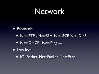 Network

• Protocols
 • Net::FTP , Net::SSH, Net::SCP, Net::DNS,
 • Net::DHCP , Net::Ping ....
• Low level
 • IO::Socket, Net::Packet, Net::Pcap ...
 