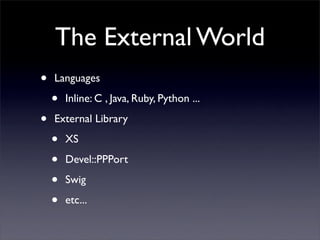 The External World
•   Languages

    •   Inline: C , Java, Ruby, Python ...

•   External Library

    •   XS

    •   Devel::PPPort

    •   Swig

    •   etc...
 
