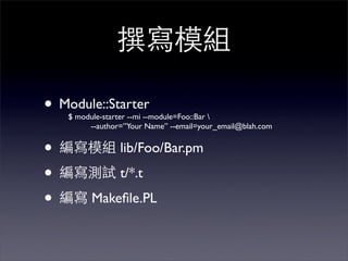 • Module::Starter
    $ module-starter --mi --module=Foo::Bar 
         --author=”Your Name” --email=your_email@blah.com


•                lib/Foo/Bar.pm

•                t/*.t

•         Makeﬁle.PL
 