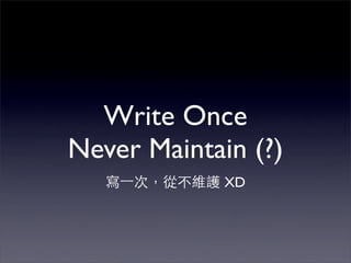 Write Once
Never Maintain (?)
             XD
 
