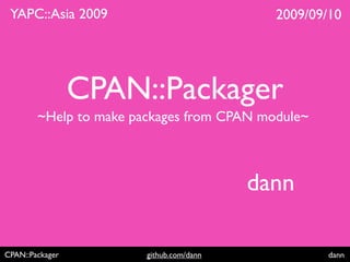 YAPC::Asia 2009                            2009/09/10




                 CPAN::Packager
        ~Help to make packages from CPAN module~



                                          dann

CPAN::Packager          github.com/dann             dann
 
