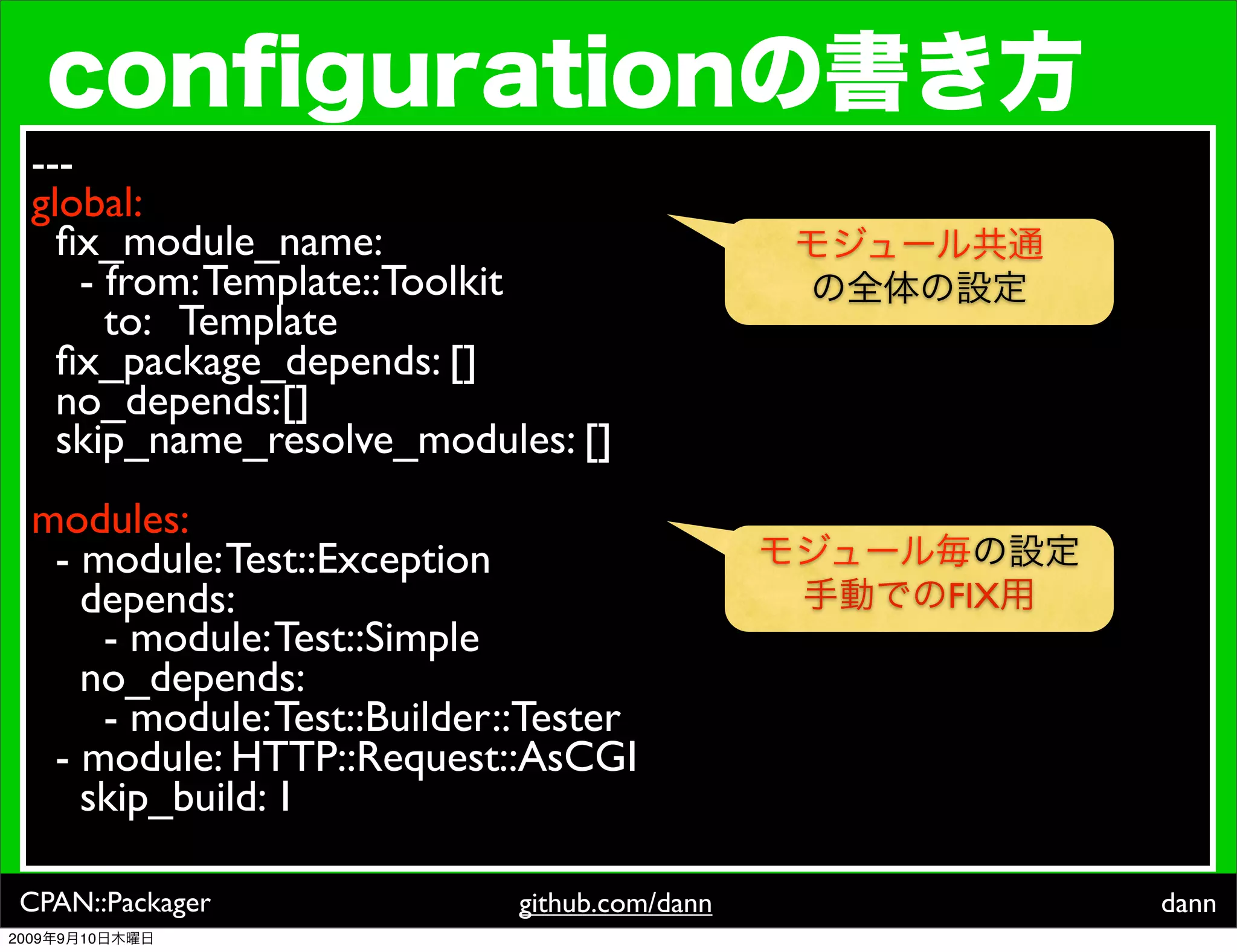 ---
  global:
    ﬁx_module_name:
      - from: Template::Toolkit
        to: Template
    ﬁx_package_depends: []
    no_depends:[]
    skip_name_resolve_modules: []
  modules:
   - module: Test::Exception
     depends:                                   FIX
      - module: Test::Simple
     no_depends:
      - module: Test::Builder::Tester
   - module: HTTP::Request::AsCGI
     skip_build: 1

 CPAN::Packager               github.com/dann         dann
2009   9   10
 