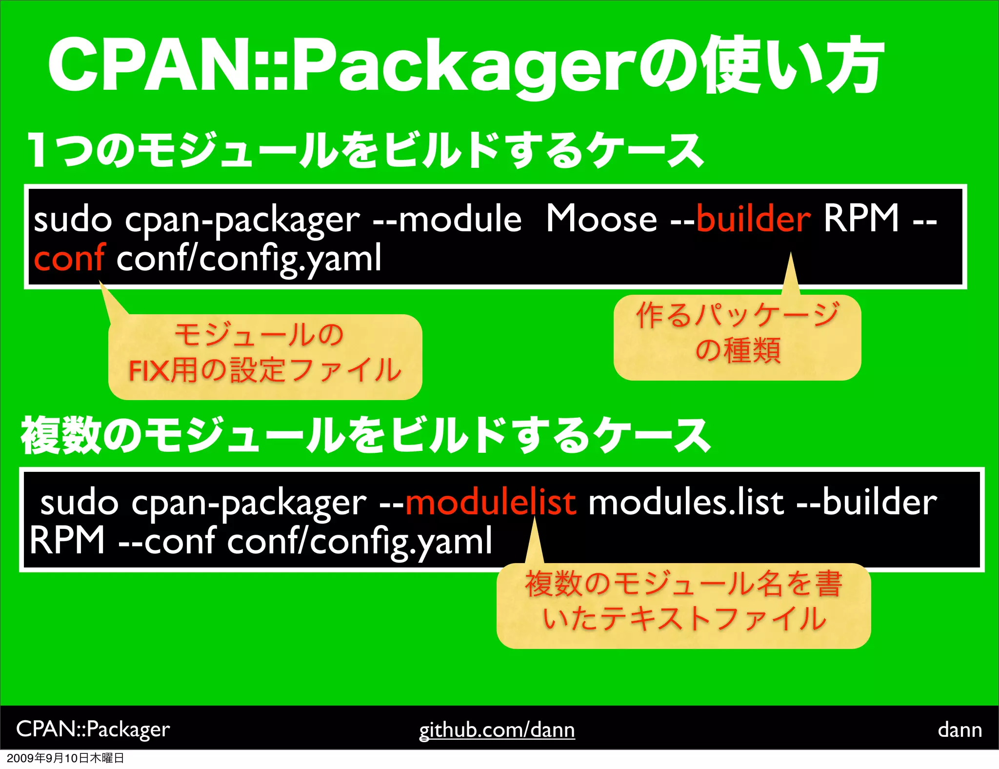 sudo cpan-packager --module Moose --builder RPM --
   conf conf/conﬁg.yaml

                FIX



   sudo cpan-packager --modulelist modules.list --builder
   RPM --conf conf/conﬁg.yaml



 CPAN::Packager           github.com/dann                   dann
2009   9   10
 
