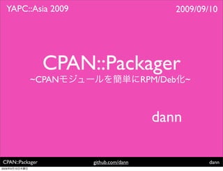 YAPC::Asia 2009                              2009/09/10




                  CPAN::Packager
                ~CPAN                     RPM/Deb ~



                                            dann

CPAN::Packager          github.com/dann                 dann
2009   9   10
 