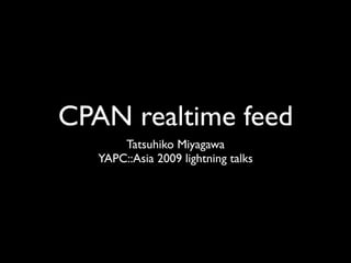 CPAN realtime feed
       Tatsuhiko Miyagawa
   YAPC::Asia 2009 lightning talks
 