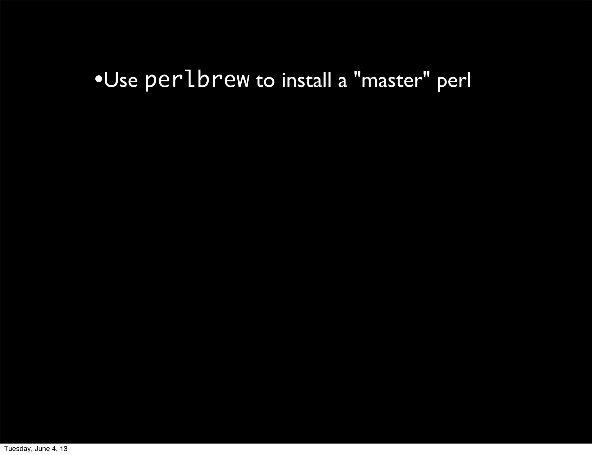 •Use perlbrew to install a "master" perl
Tuesday, June 4, 13
 