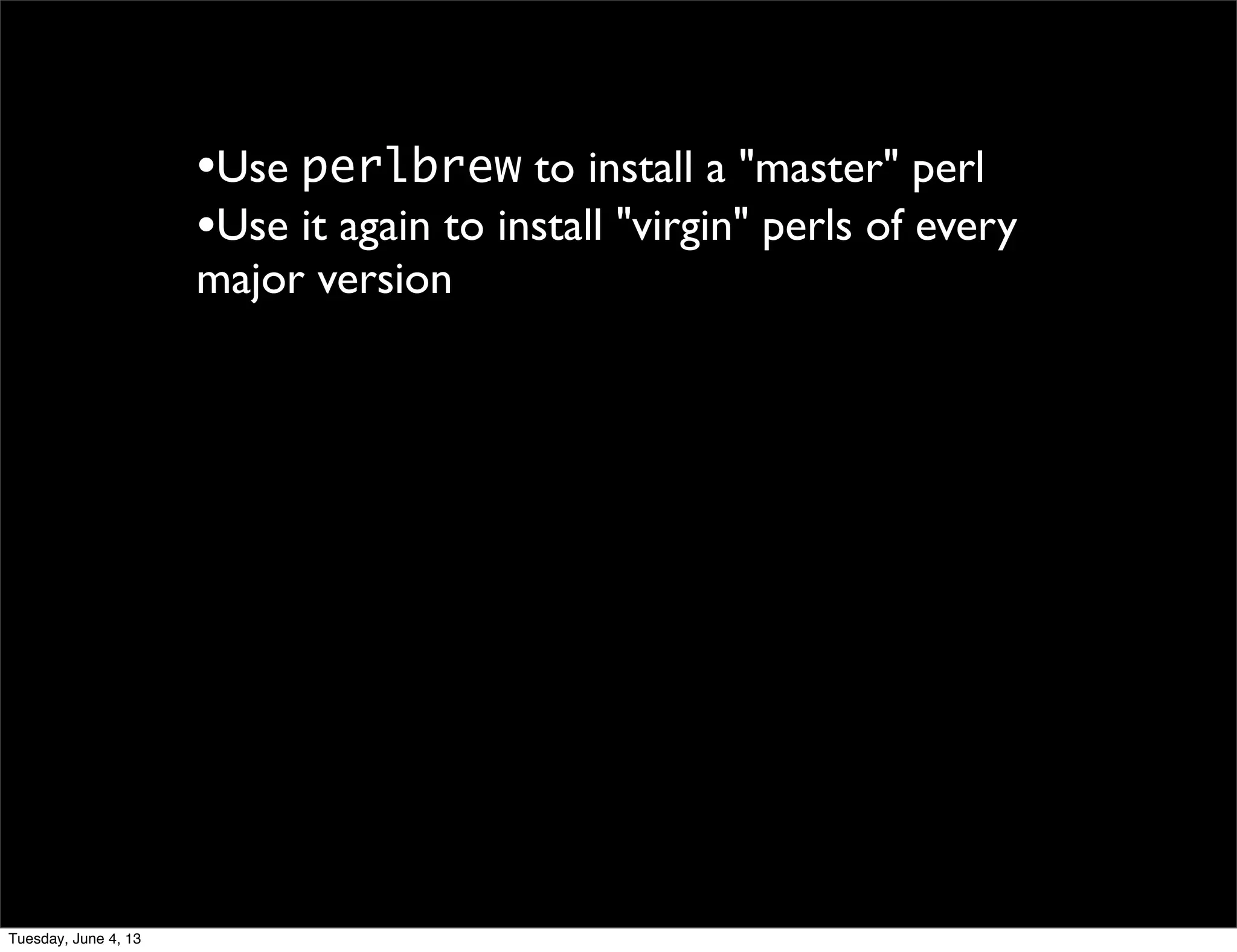 •Use perlbrew to install a "master" perl
•Use it again to install "virgin" perls of every
major version
Tuesday, June 4, 13
 
