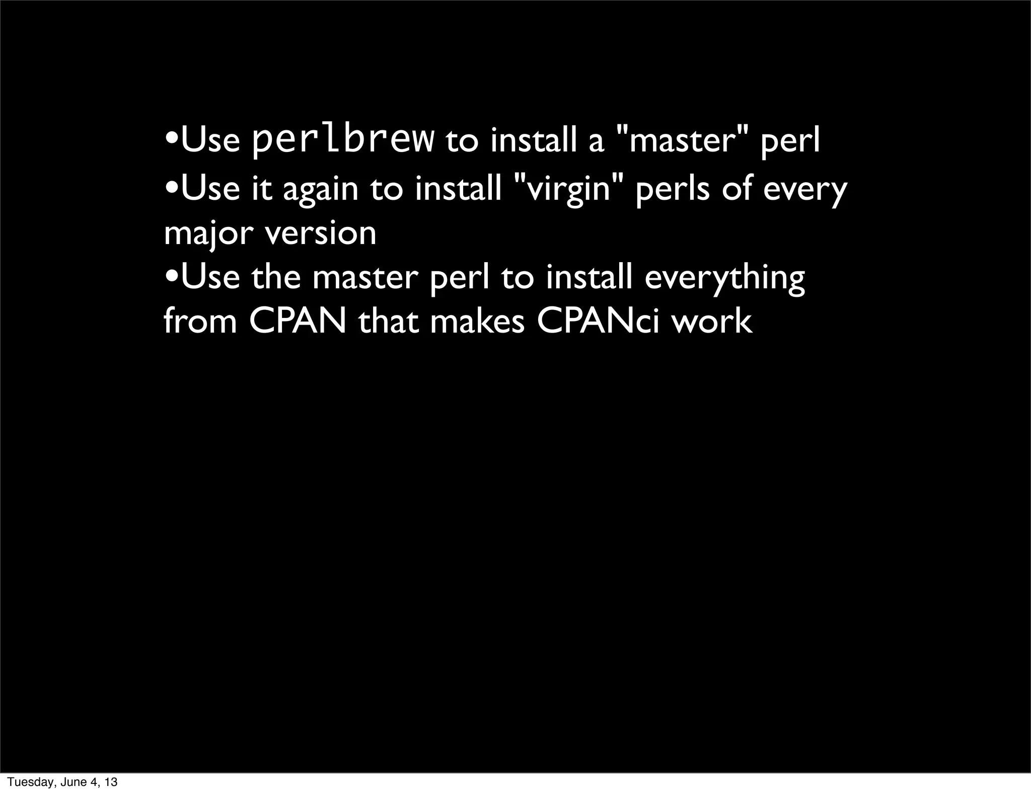 •Use perlbrew to install a "master" perl
•Use it again to install "virgin" perls of every
major version
•Use the master perl to install everything
from CPAN that makes CPANci work
Tuesday, June 4, 13
 