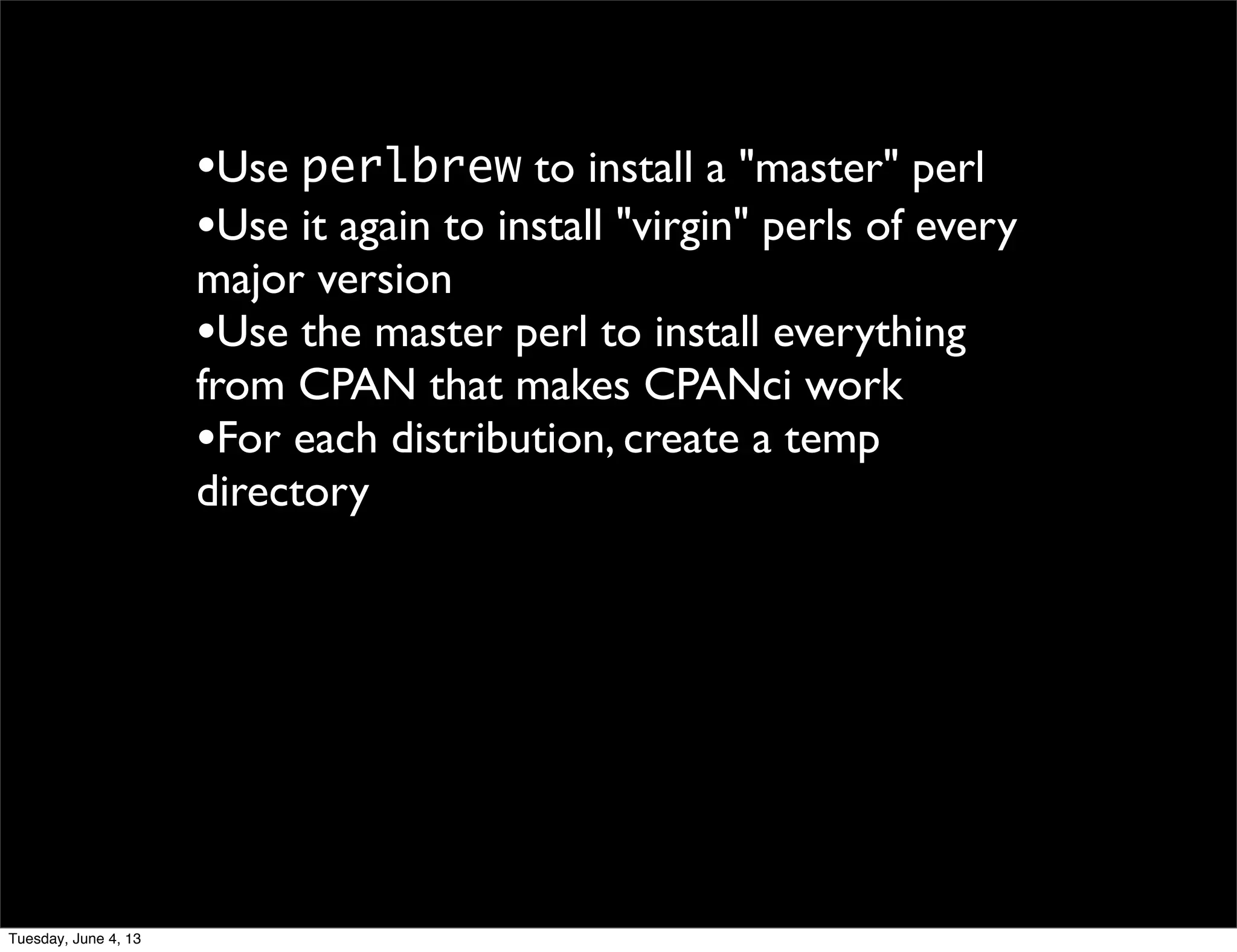 •Use perlbrew to install a "master" perl
•Use it again to install "virgin" perls of every
major version
•Use the master perl to install everything
from CPAN that makes CPANci work
•For each distribution, create a temp
directory
Tuesday, June 4, 13
 