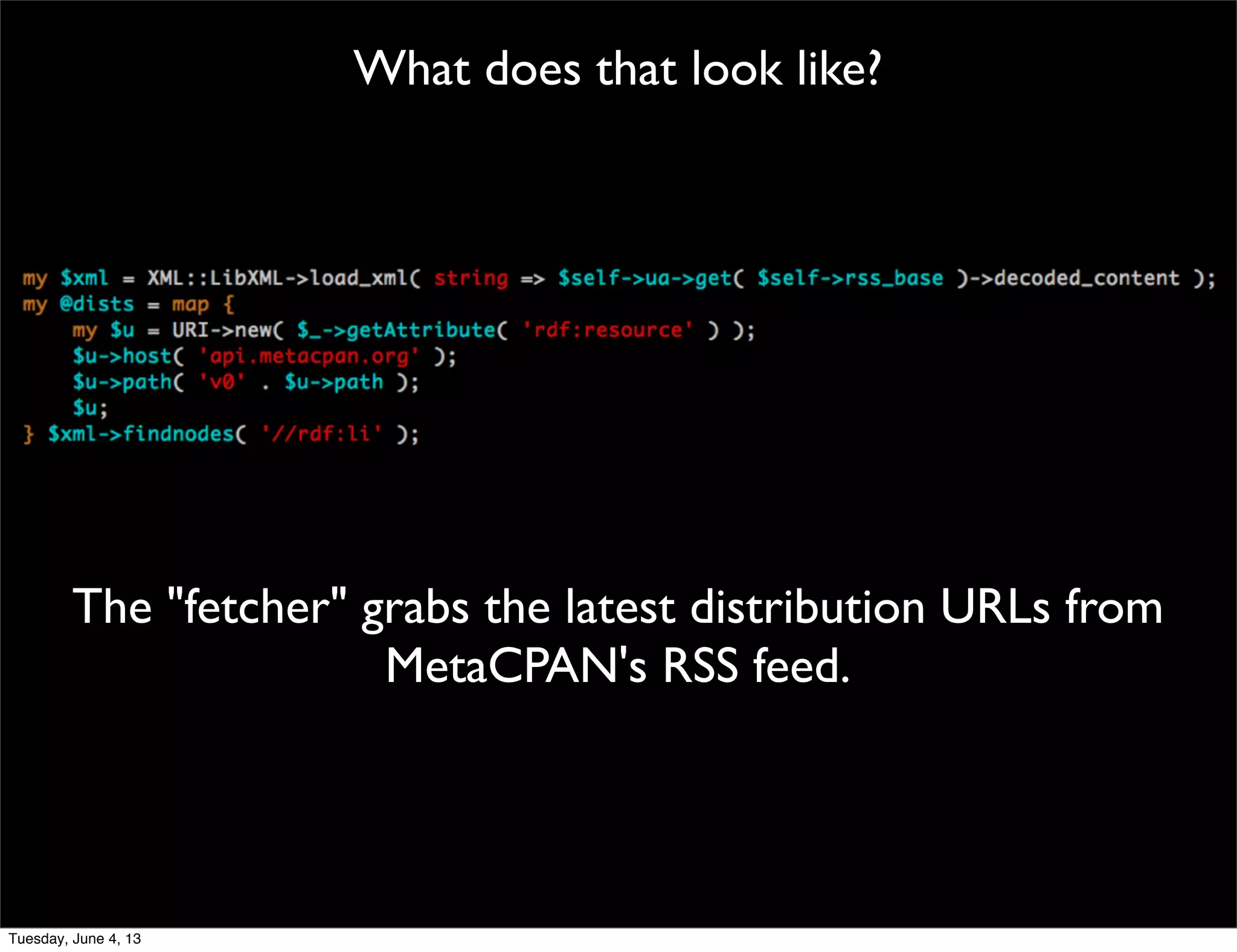 What does that look like?
The "fetcher" grabs the latest distribution URLs from
MetaCPAN's RSS feed.
Tuesday, June 4, 13
 