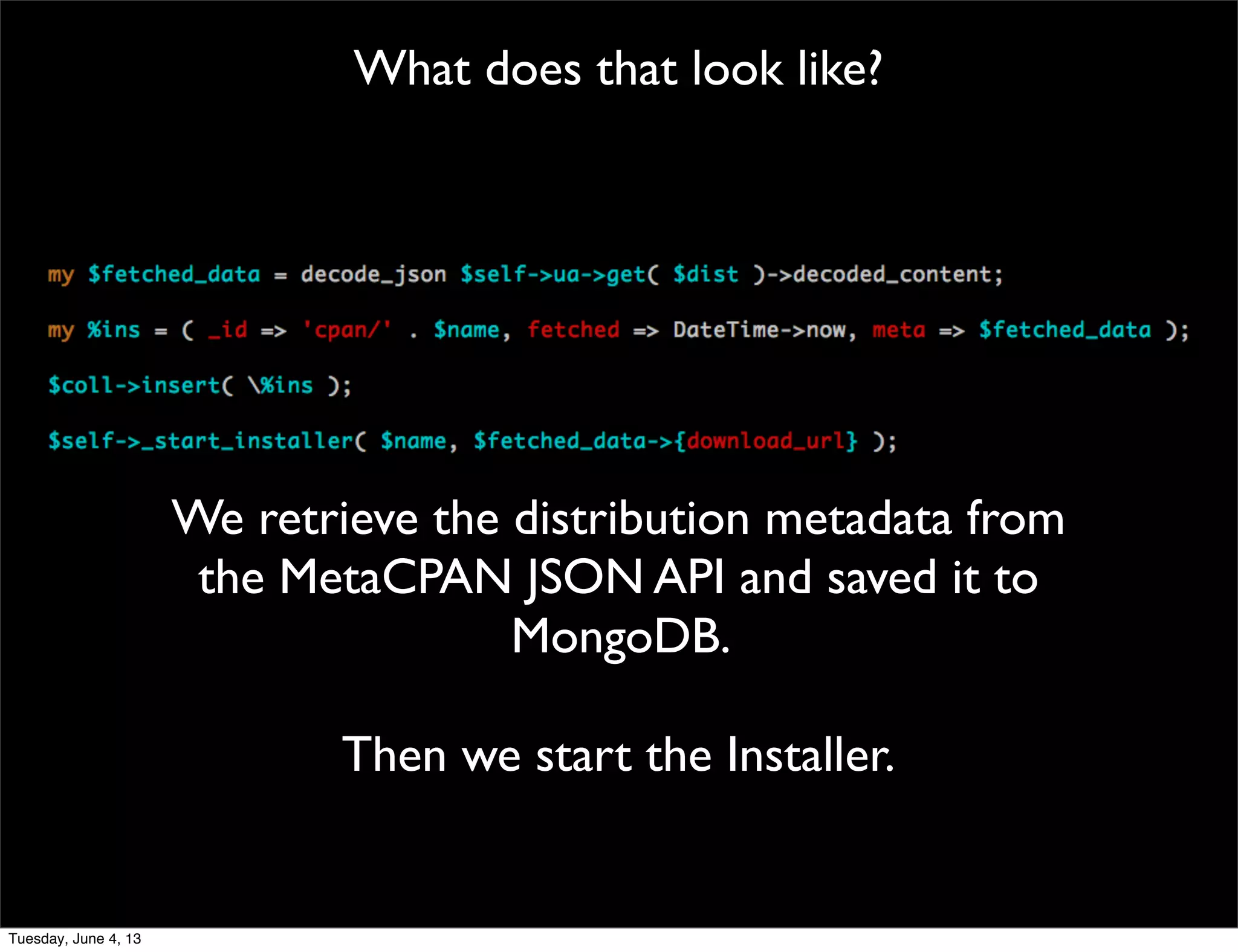 What does that look like?
We retrieve the distribution metadata from
the MetaCPAN JSON API and saved it to
MongoDB.
Then we start the Installer.
Tuesday, June 4, 13
 