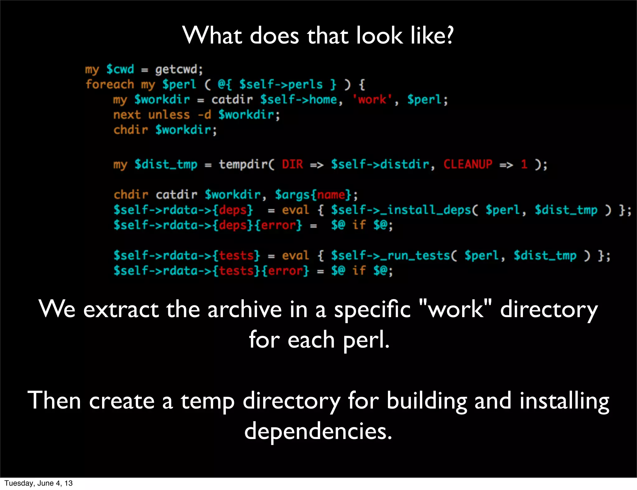 What does that look like?
We extract the archive in a speciﬁc "work" directory
for each perl.
Then create a temp directory for building and installing
dependencies.
Tuesday, June 4, 13
 