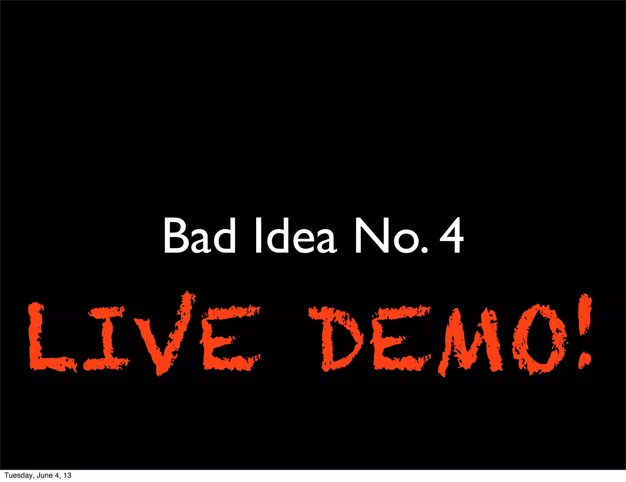 Bad Idea No. 4
LIVE DEMO!
Tuesday, June 4, 13
 