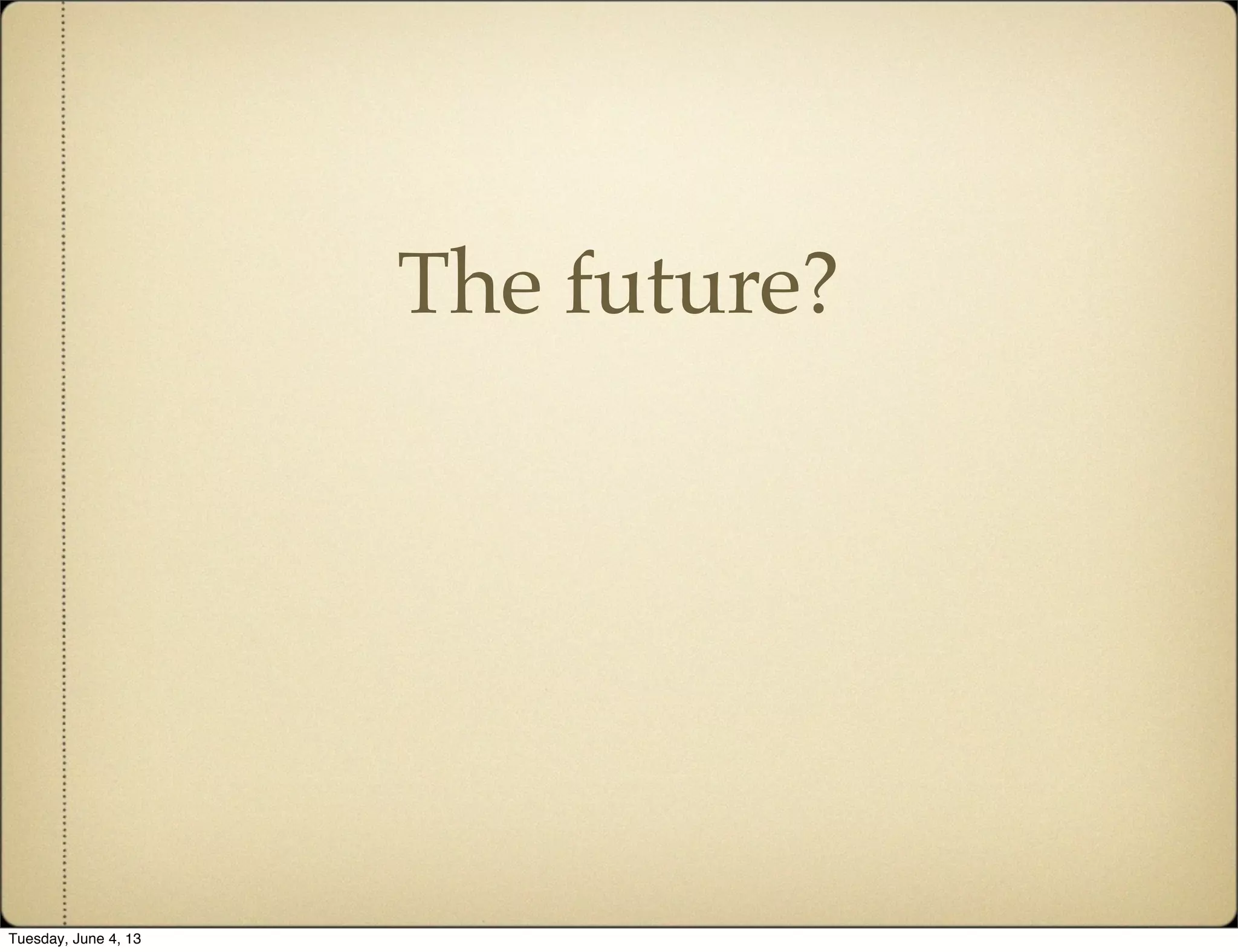The future?
Tuesday, June 4, 13
 