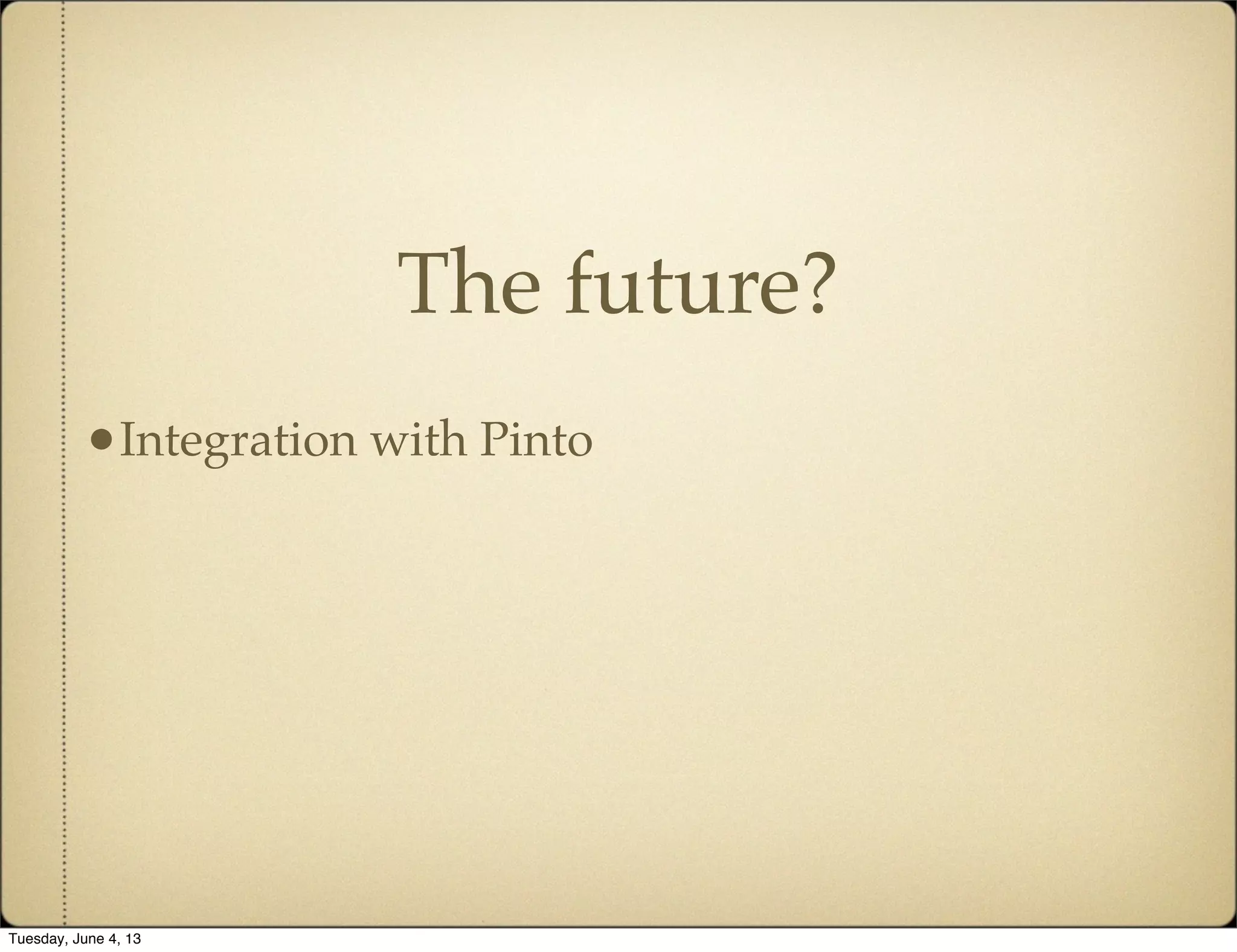 The future?
•Integration with Pinto
Tuesday, June 4, 13
 