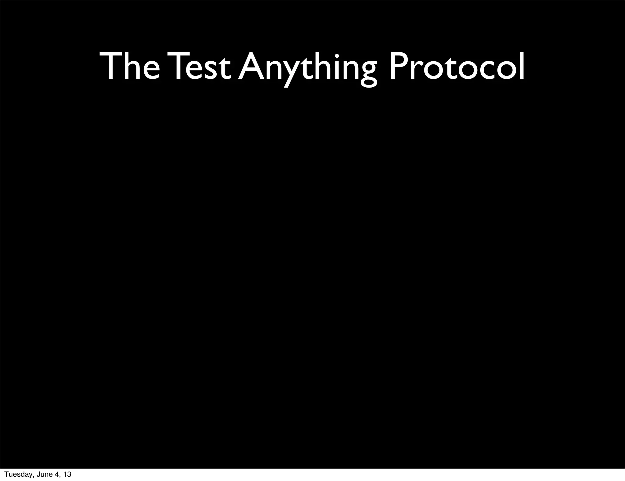 The Test Anything Protocol
Tuesday, June 4, 13
 