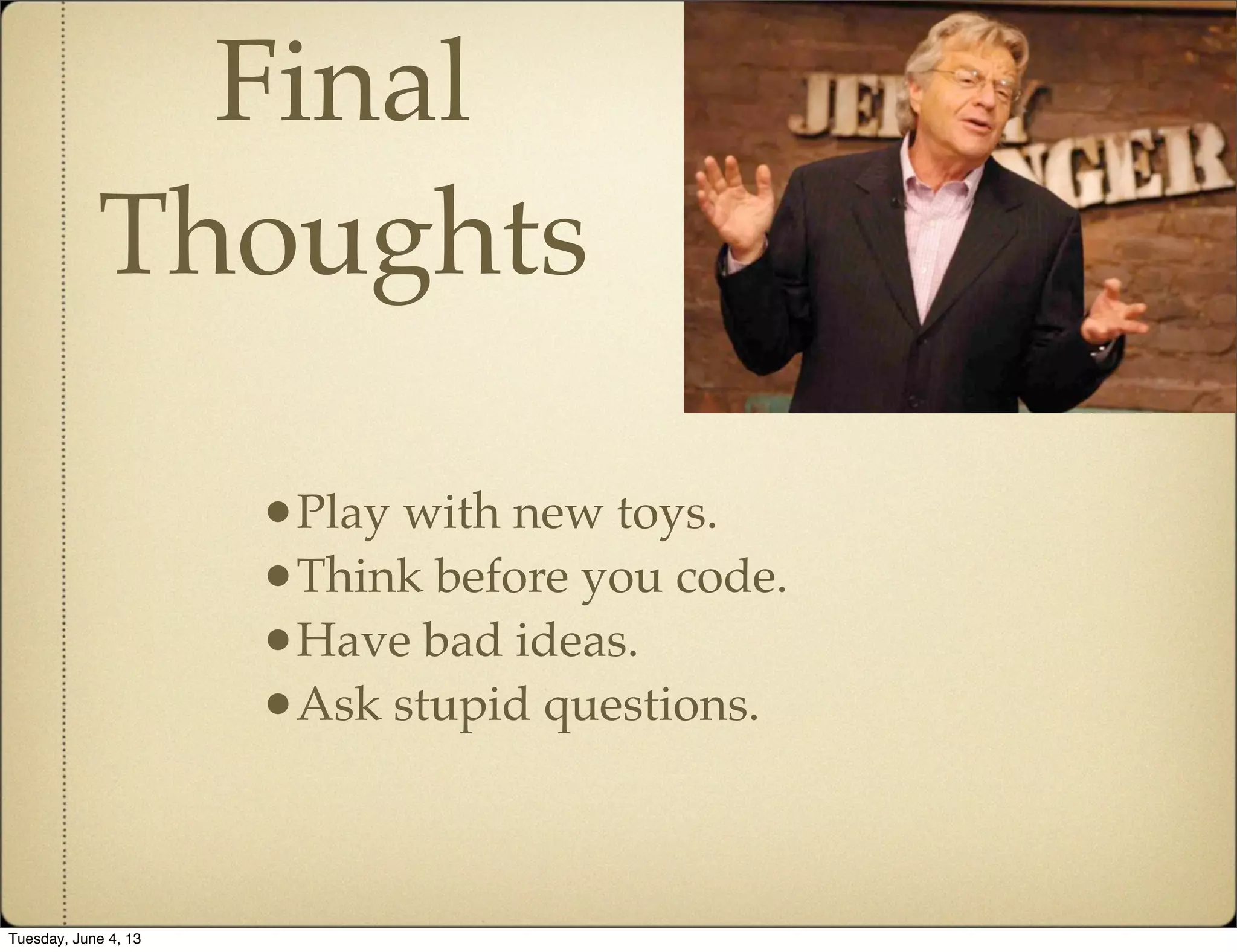 Final
Thoughts
•Play with new toys.
•Think before you code.
•Have bad ideas.
•Ask stupid questions.
Tuesday, June 4, 13
 