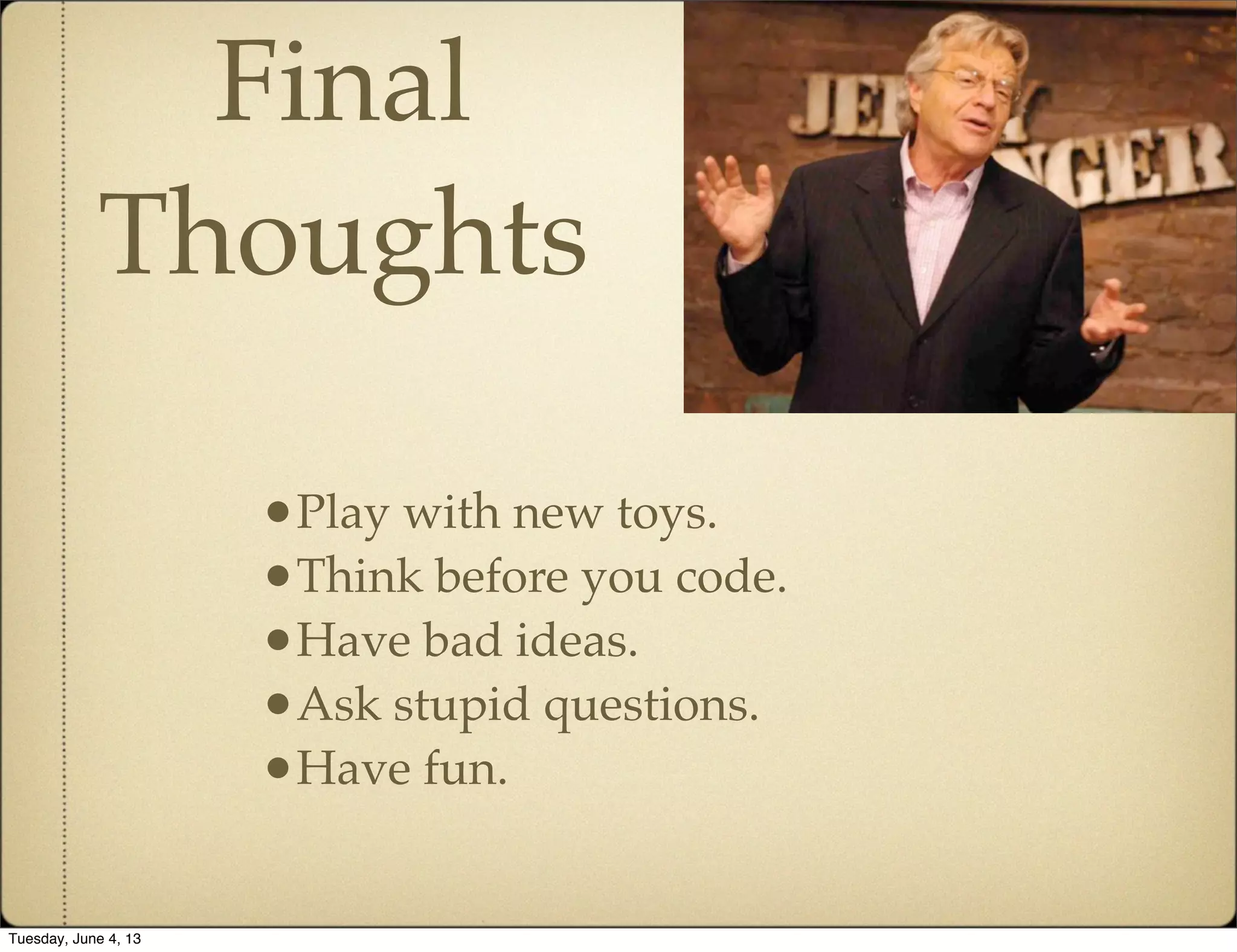 Final
Thoughts
•Play with new toys.
•Think before you code.
•Have bad ideas.
•Ask stupid questions.
•Have fun.
Tuesday, June 4, 13
 