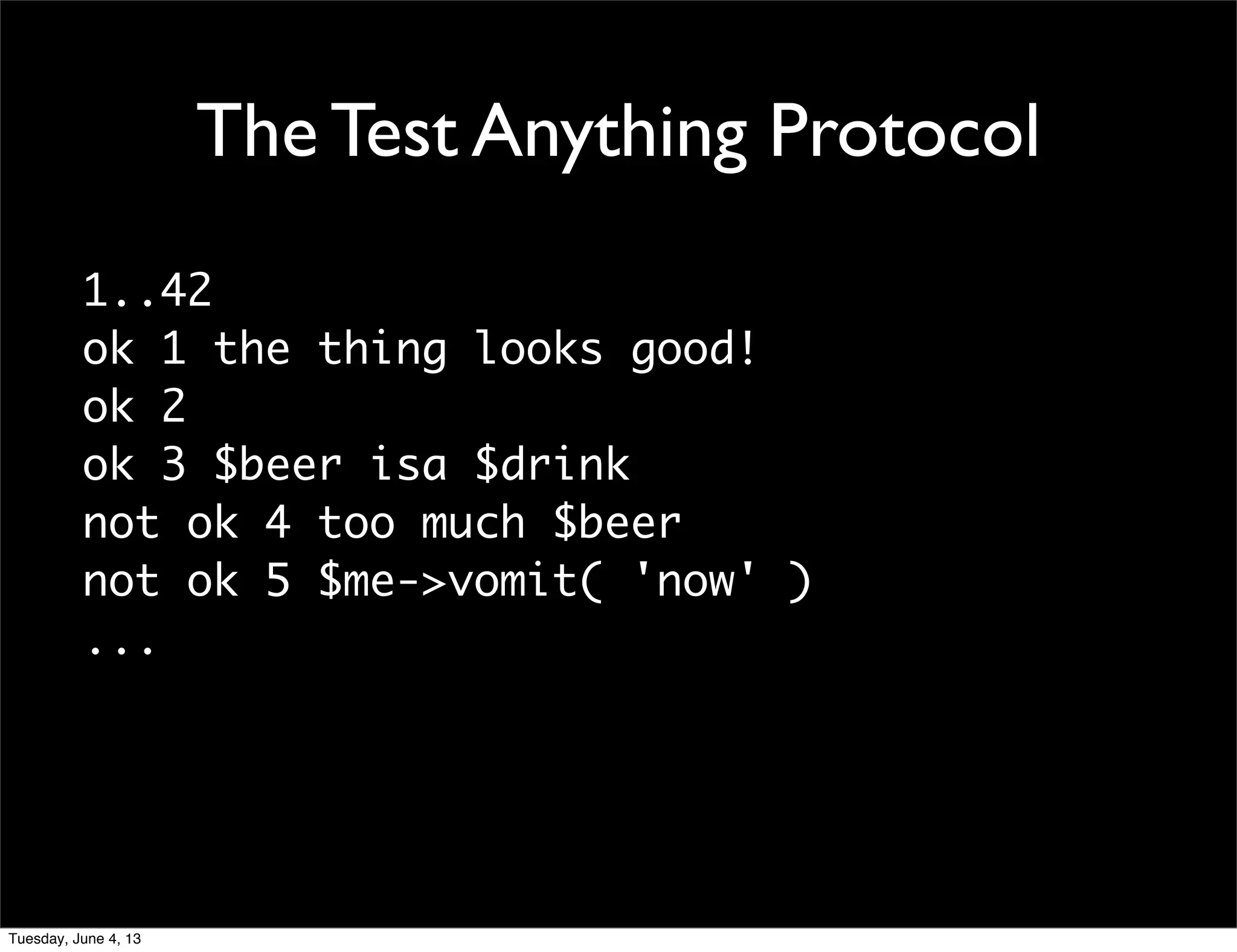 The Test Anything Protocol
1..42
ok 1 the thing looks good!
ok 2
ok 3 $beer isa $drink
not ok 4 too much $beer
not ok 5 $me->vomit( 'now' )
...
Tuesday, June 4, 13
 