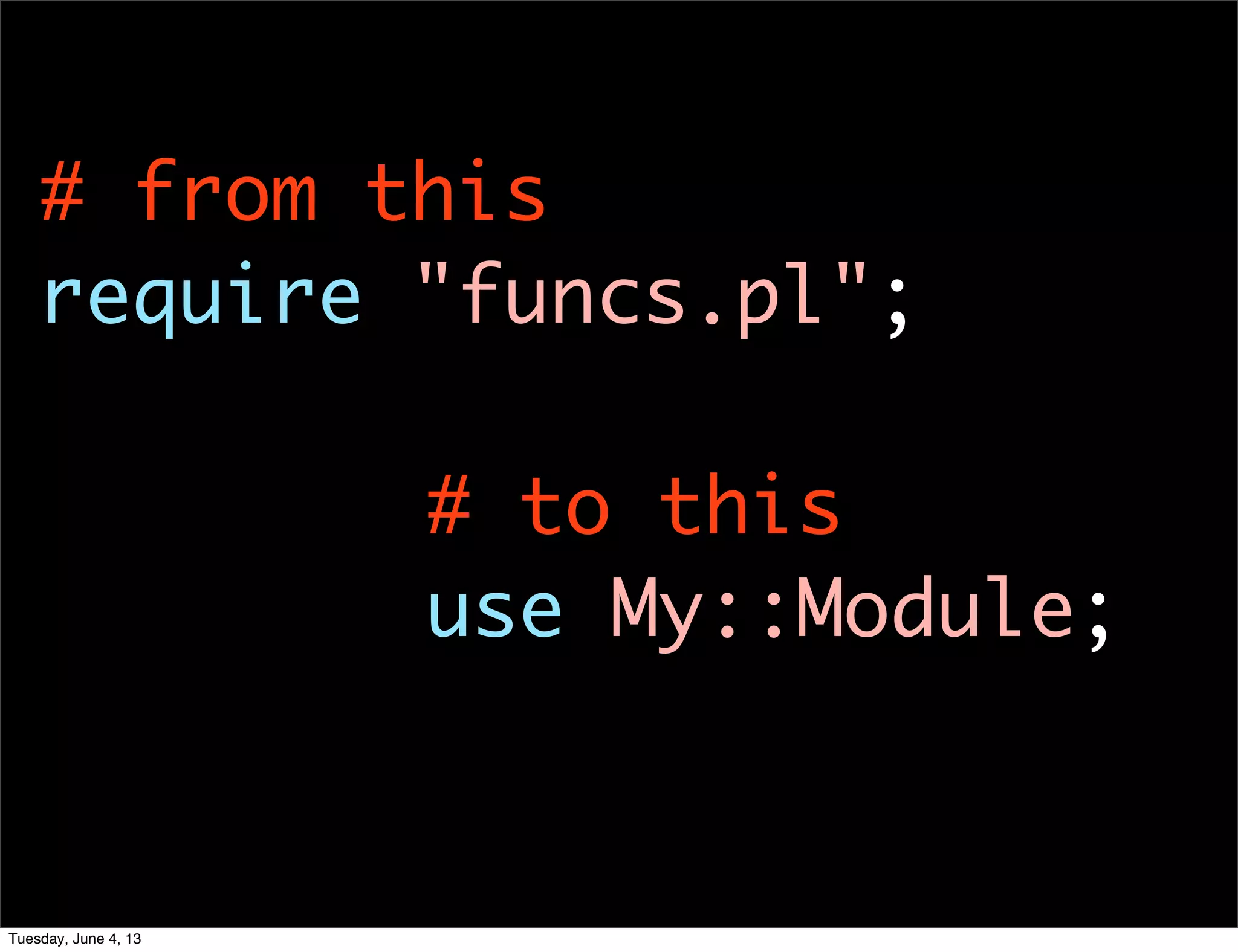 # from this
require "funcs.pl";
# to this
use My::Module;
Tuesday, June 4, 13
 