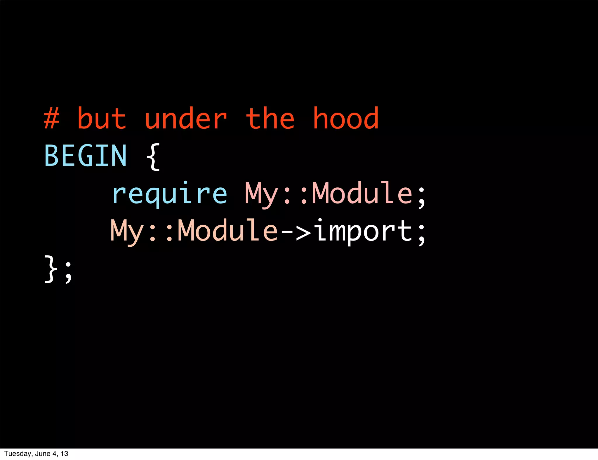 # but under the hood
BEGIN {
require My::Module;
My::Module->import;
};
Tuesday, June 4, 13
 