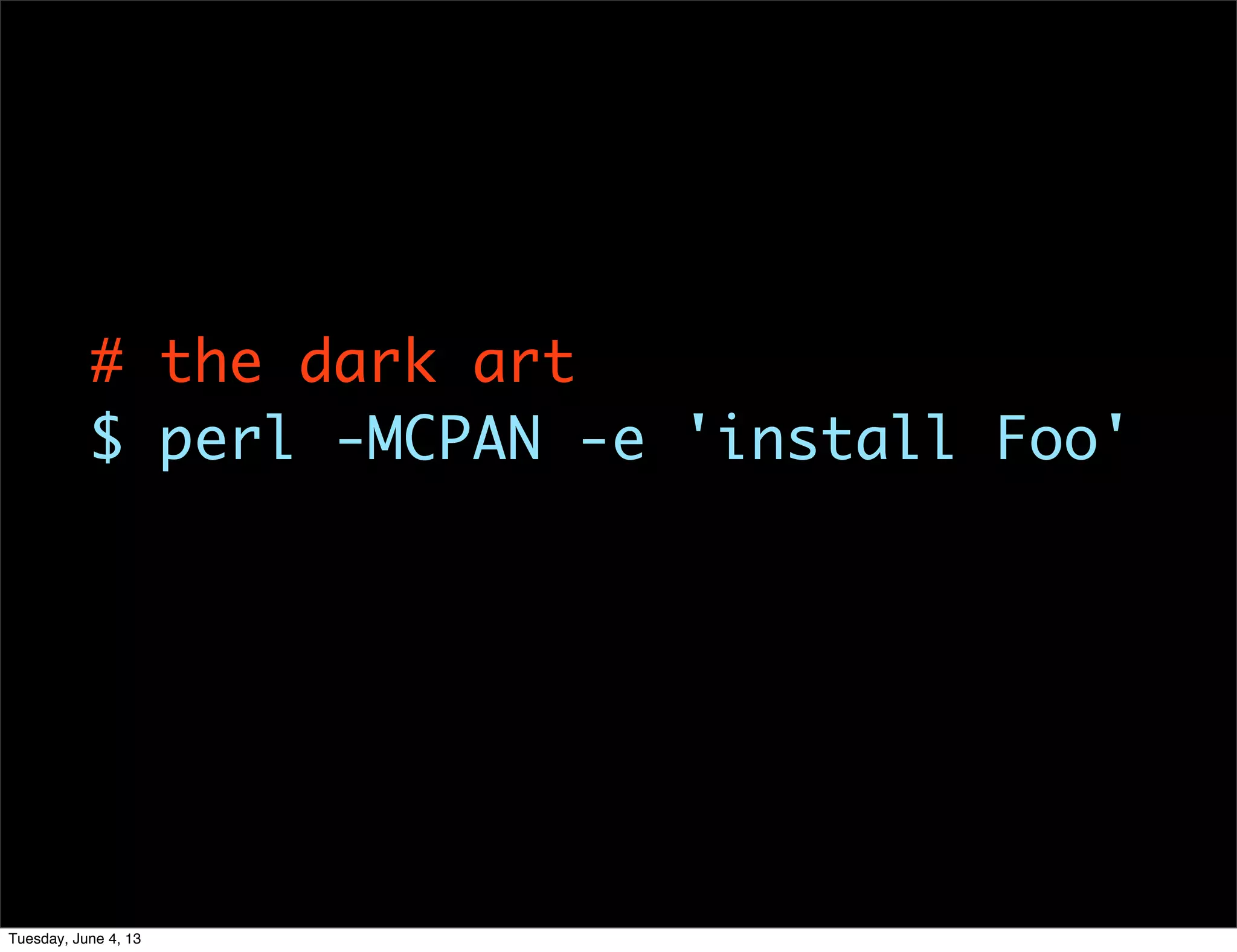 # the dark art
$ perl -MCPAN -e 'install Foo'
Tuesday, June 4, 13
 