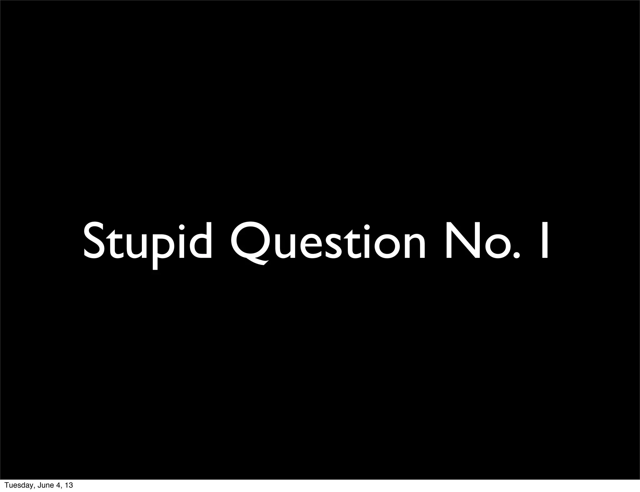 Stupid Question No. 1
Tuesday, June 4, 13
 