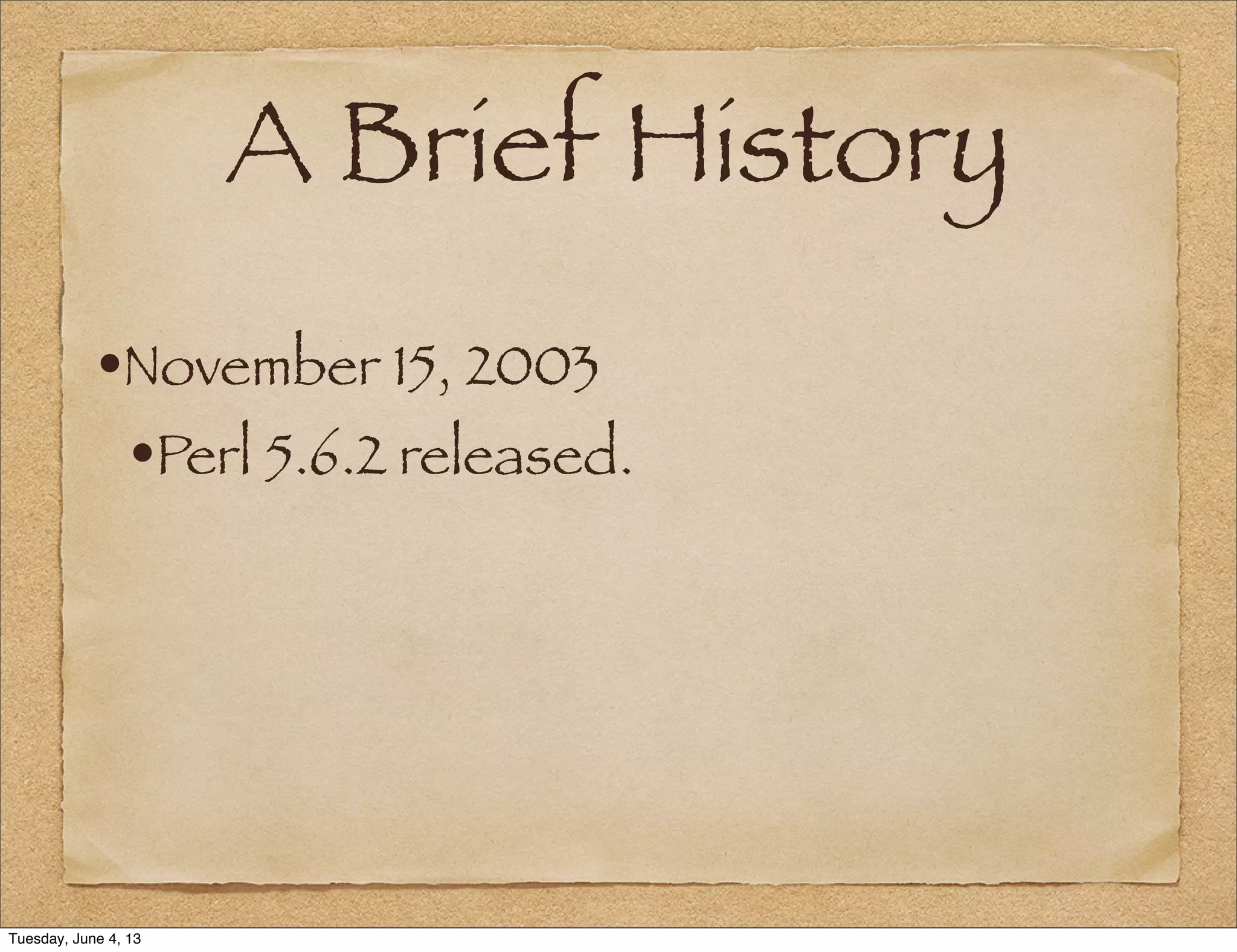 A Brief History
•November 15, 2003
•Perl 5.6.2 released.
Tuesday, June 4, 13
 