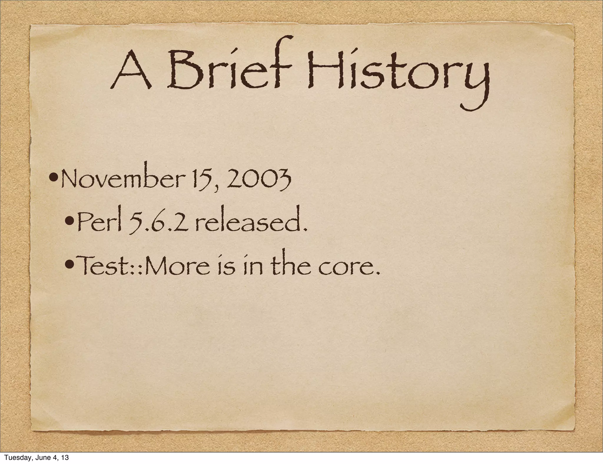 A Brief History
•November 15, 2003
•Perl 5.6.2 released.
•Test::More is in the core.
Tuesday, June 4, 13
 