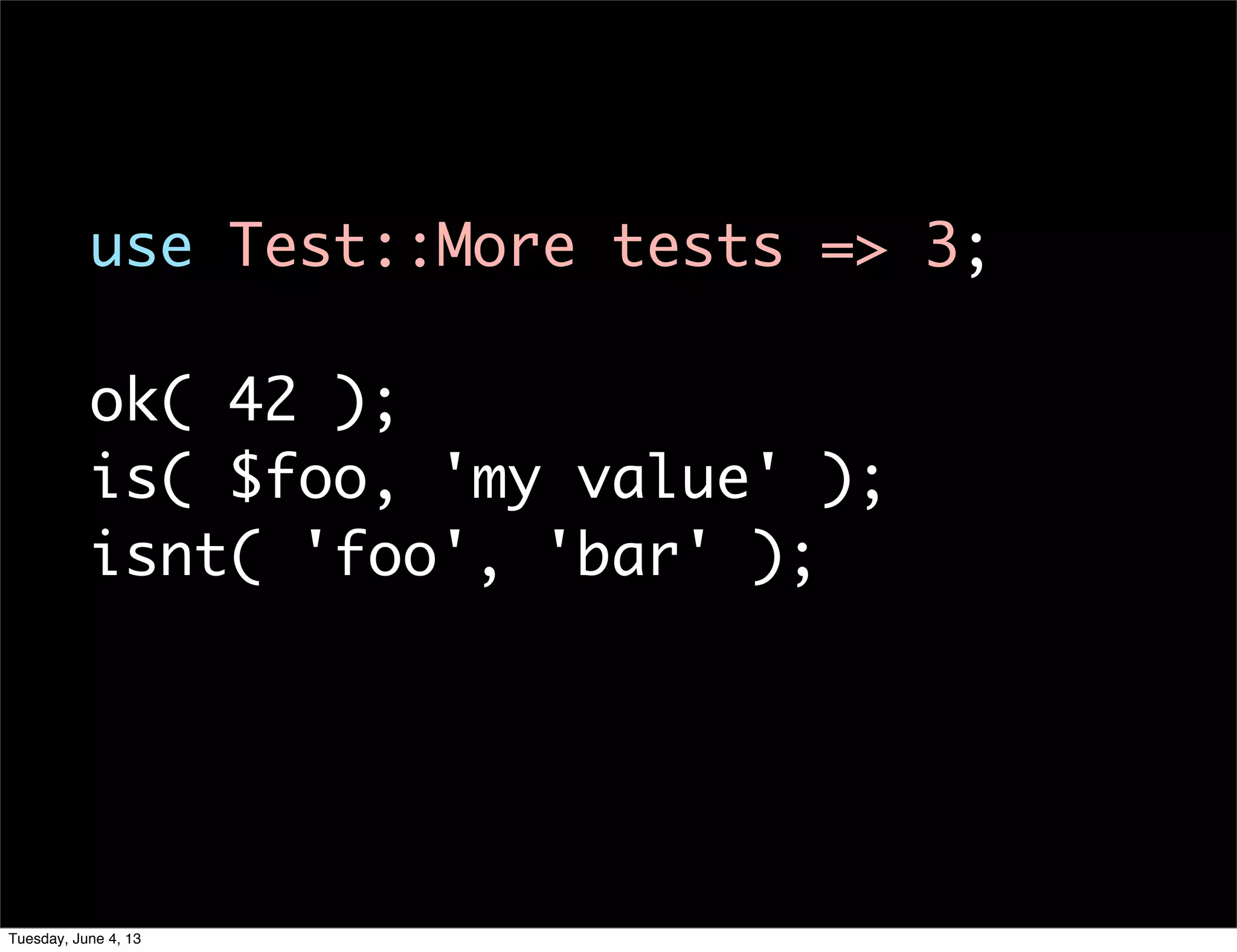 use Test::More tests => 3;
ok( 42 );
is( $foo, 'my value' );
isnt( 'foo', 'bar' );
Tuesday, June 4, 13
 