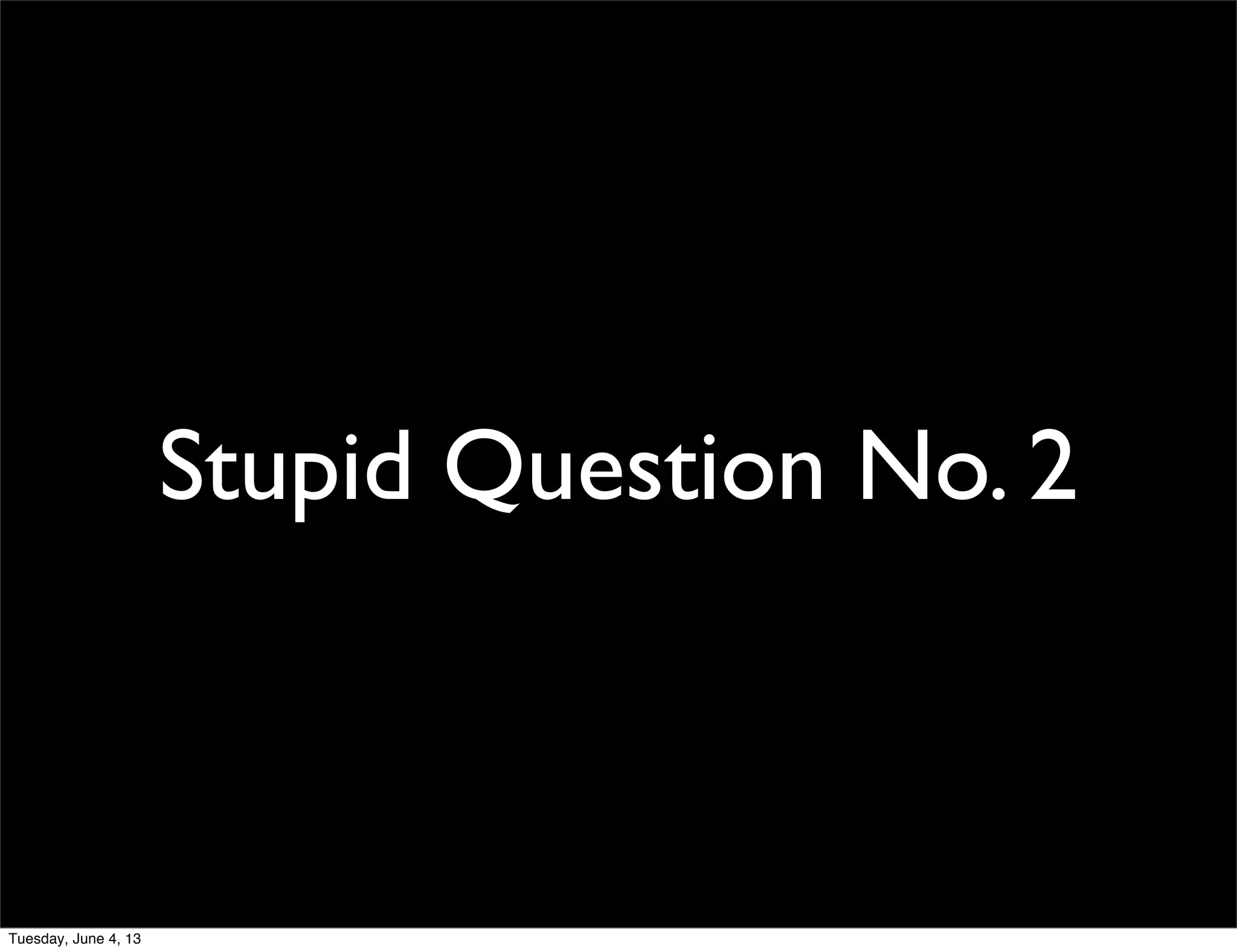Stupid Question No. 2
Tuesday, June 4, 13
 