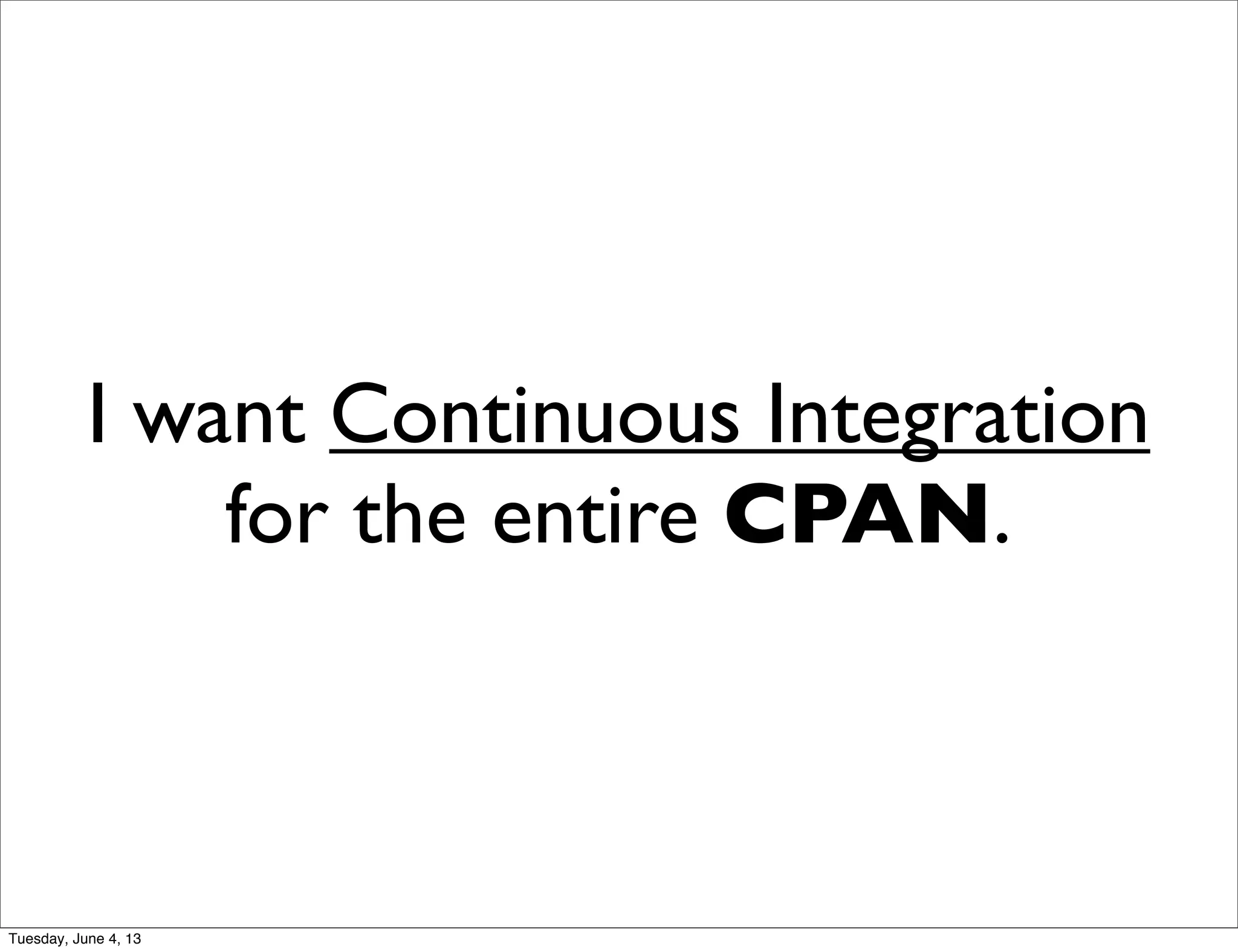 I want Continuous Integration
for the entire CPAN.
Tuesday, June 4, 13
 