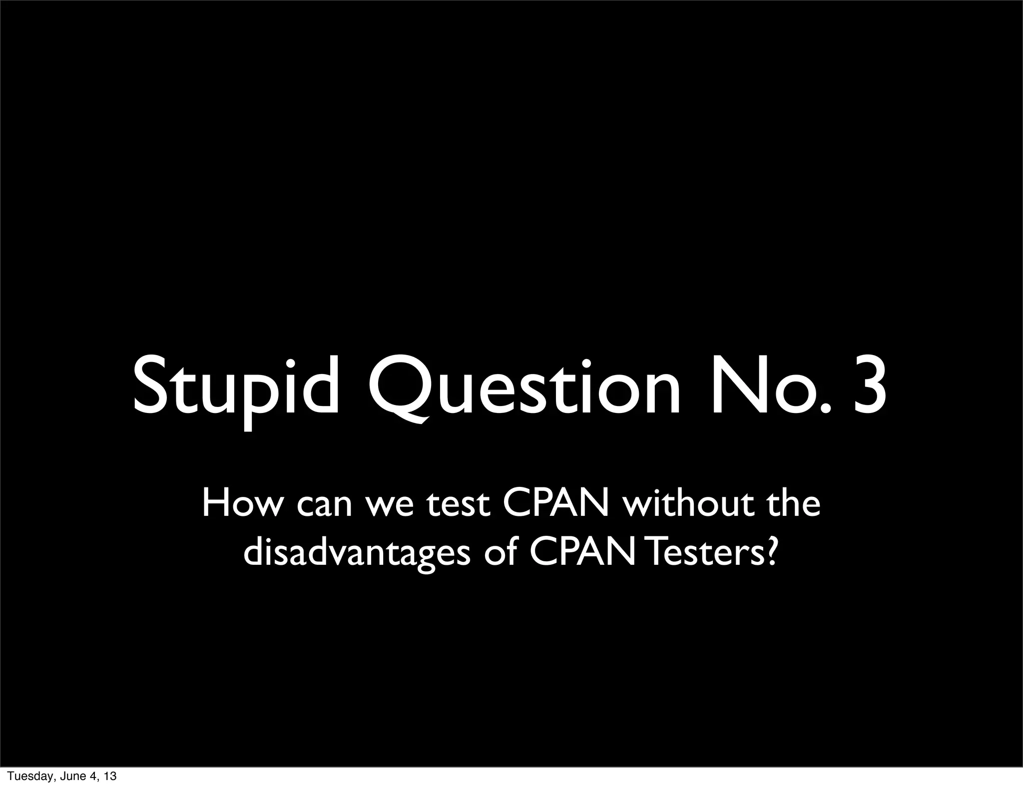 Stupid Question No. 3
How can we test CPAN without the
disadvantages of CPAN Testers?
Tuesday, June 4, 13
 