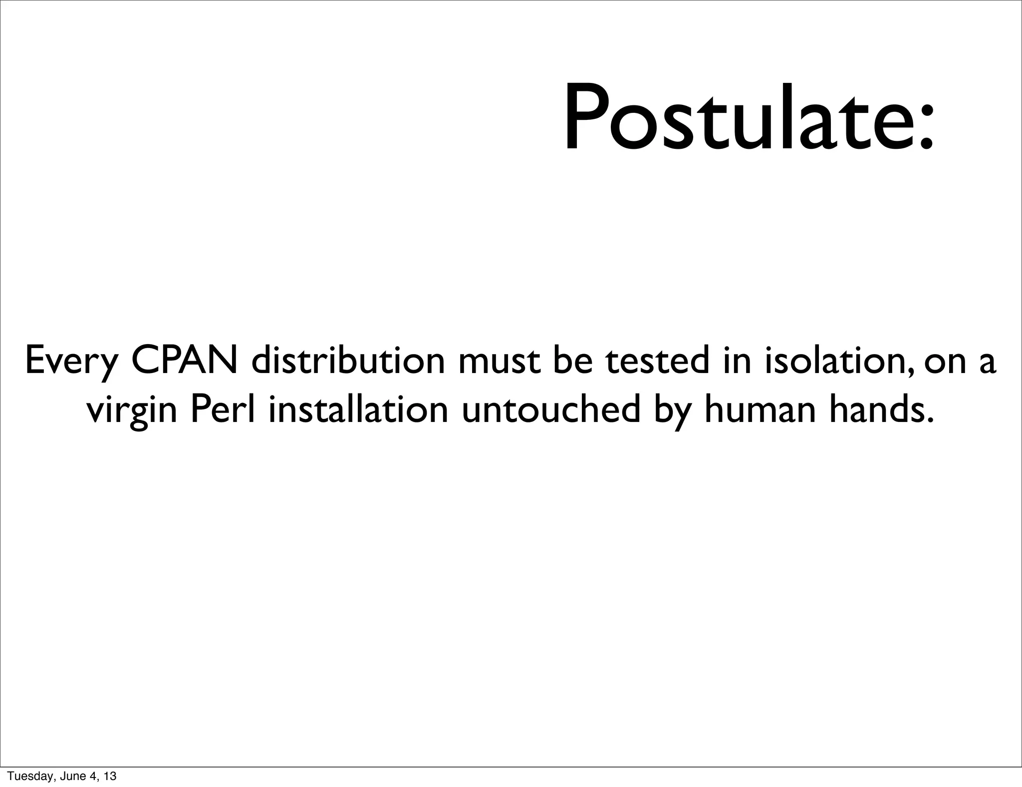 Postulate:
Every CPAN distribution must be tested in isolation, on a
virgin Perl installation untouched by human hands.
Tuesday, June 4, 13
 