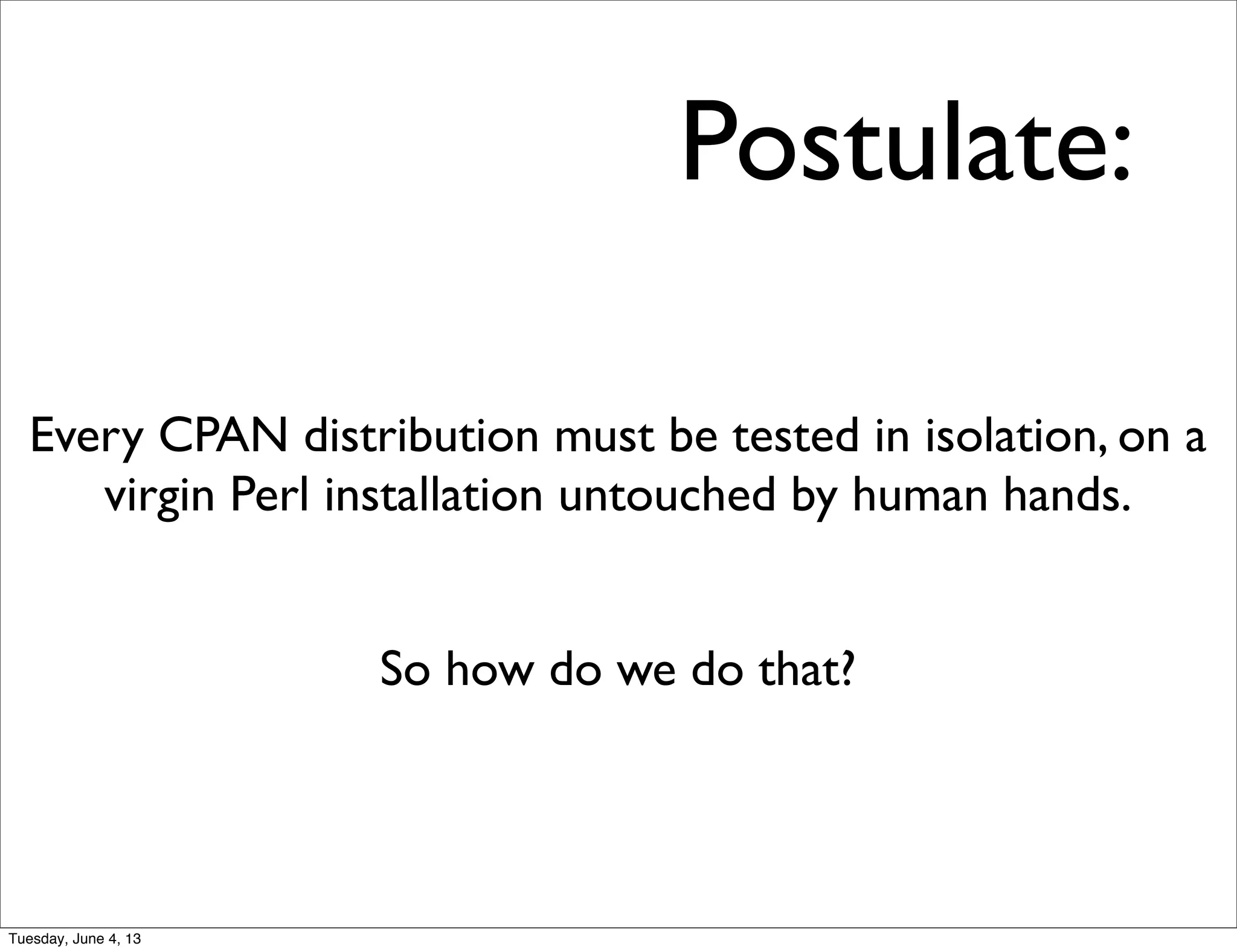 Postulate:
Every CPAN distribution must be tested in isolation, on a
virgin Perl installation untouched by human hands.
So how do we do that?
Tuesday, June 4, 13
 