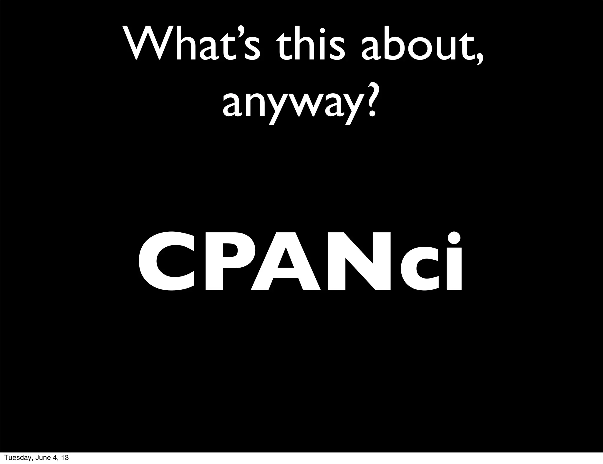 What’s this about,
anyway?
CPANci
Tuesday, June 4, 13
 