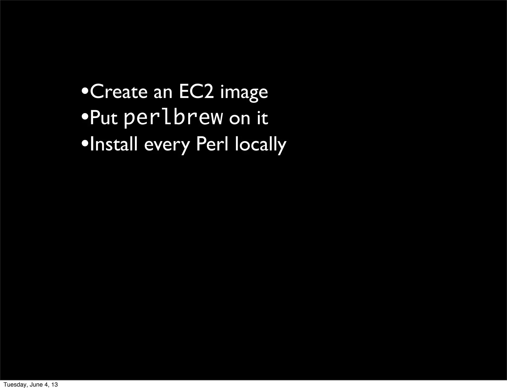 •Create an EC2 image
•Put perlbrew on it
•Install every Perl locally
Tuesday, June 4, 13
 