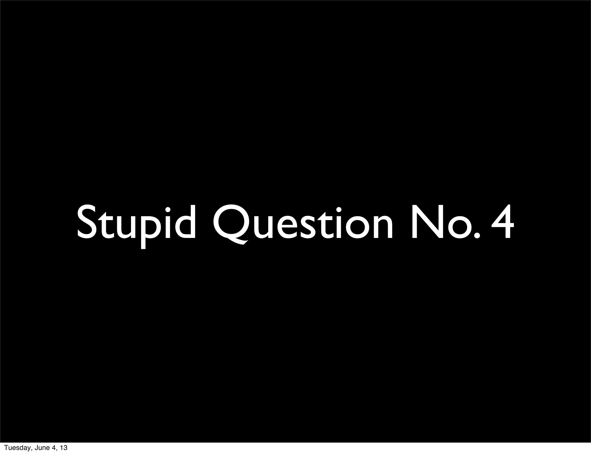 Stupid Question No. 4
Tuesday, June 4, 13
 