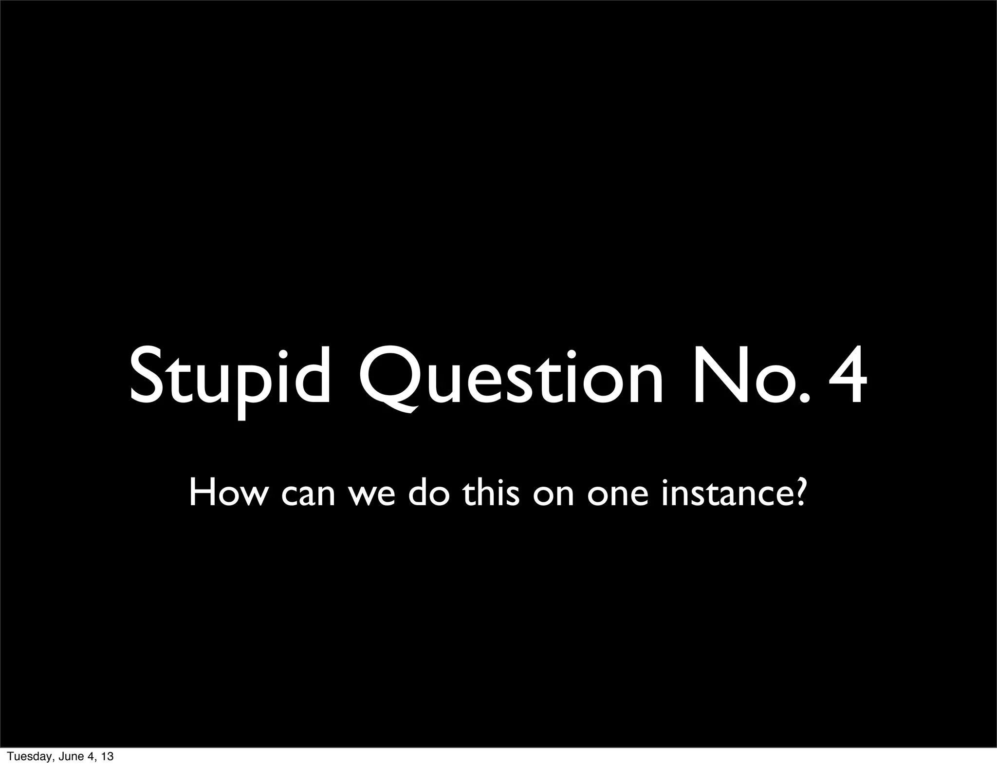 Stupid Question No. 4
How can we do this on one instance?
Tuesday, June 4, 13
 