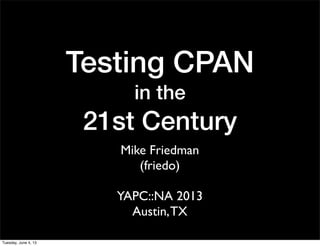 Testing CPAN
in the
21st Century
Mike Friedman
(friedo)
YAPC::NA 2013
Austin,TX
Tuesday, June 4, 13
 