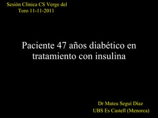 Paciente 47 años diabético en tratamiento con insulina Dr Mateu Seguí Díaz  UBS Es Castell (Menorca) Sesión Clínica CS Verge del Toro 11-11-2011  