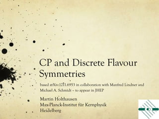 CP and Discrete Flavour
Symmetries
based arXiv:1211.6953 in collaboration with Manfred Lindner and
Michael A. Schmidt – to appear in JHEP

Martin Holthausen
Max-Planck-Institut für Kernphysik
Heidelberg
 