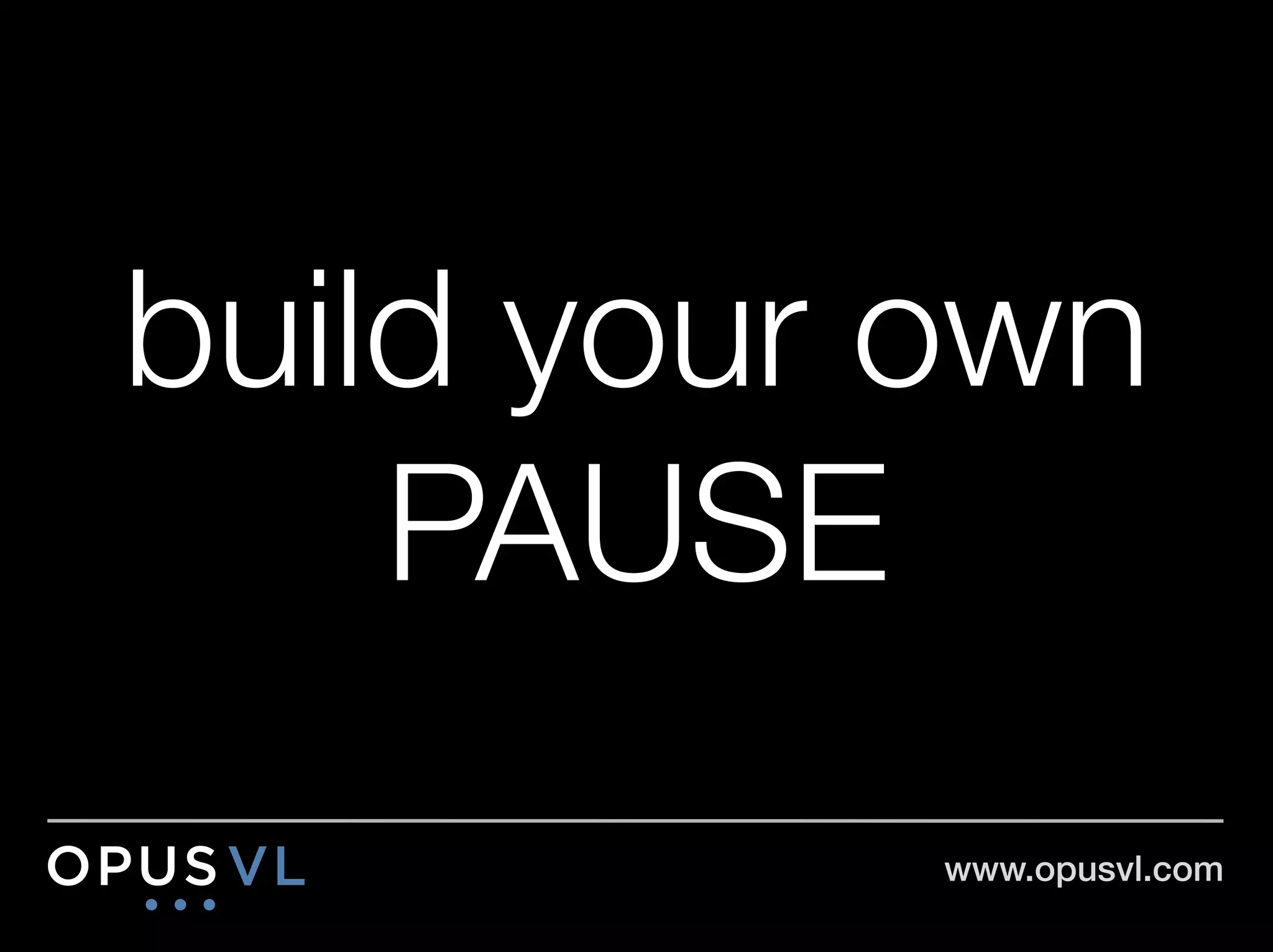 build your own
    PAUSE
           www.opusvl.com!
 